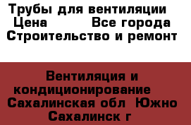 Трубы для вентиляции › Цена ­ 473 - Все города Строительство и ремонт » Вентиляция и кондиционирование   . Сахалинская обл.,Южно-Сахалинск г.